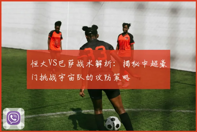 恒大VS巴萨战术解析：揭秘中超豪门挑战宇宙队的攻防策略