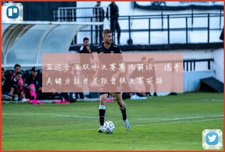 亚运会混双半决赛赛况解读：选手关键分拉开差距晋级决赛安排