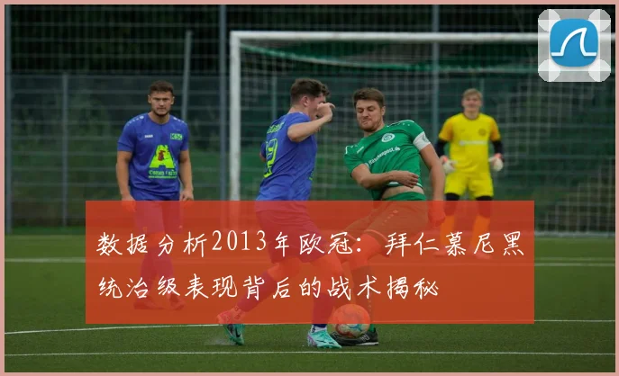 数据分析2013年欧冠：拜仁慕尼黑统治级表现背后的战术揭秘