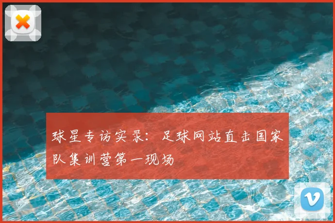 球星专访实录：足球网站直击国家队集训营第一现场