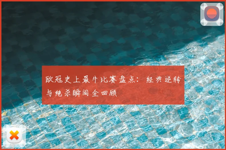 欧冠史上最牛比赛盘点：经典逆转与绝杀瞬间全回顾