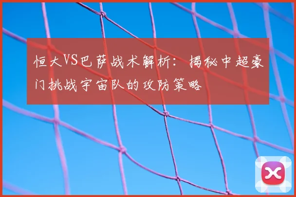 恒大VS巴萨战术解析：揭秘中超豪门挑战宇宙队的攻防策略