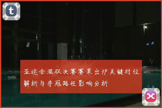 亚运会混双决赛赛果出炉关键对位解析与夺冠路径影响分析