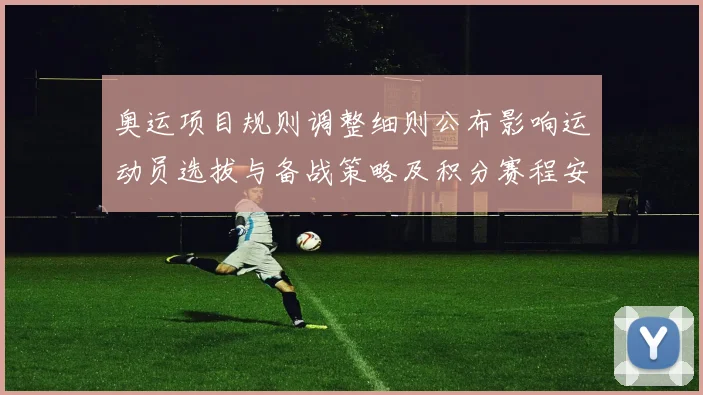 奥运项目规则调整细则公布影响运动员选拔与备战策略及积分赛程安排