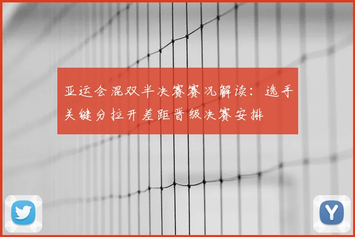 亚运会混双半决赛赛况解读：选手关键分拉开差距晋级决赛安排