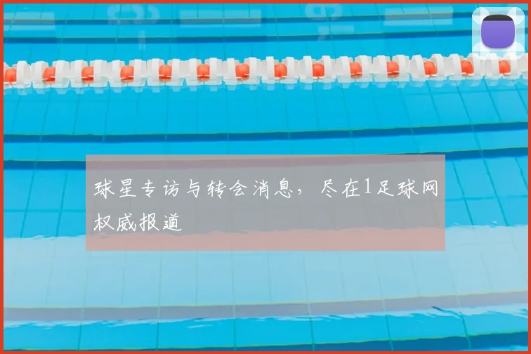 球星专访与转会消息，尽在1足球网权威报道