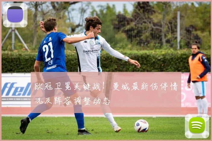 欧冠卫冕关键战！曼城最新伤停情况及阵容调整动态