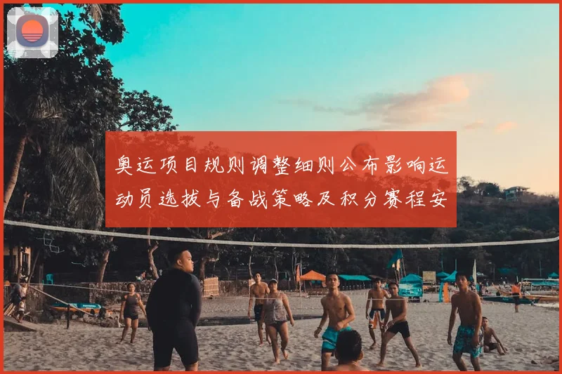 奥运项目规则调整细则公布影响运动员选拔与备战策略及积分赛程安排