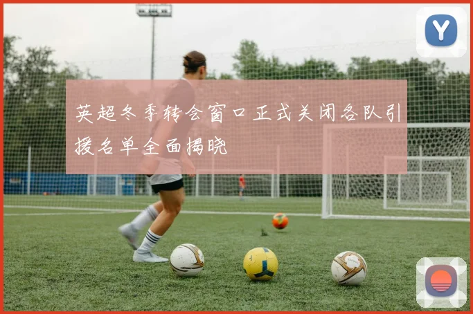 英超冬季转会窗口正式关闭各队引援名单全面揭晓