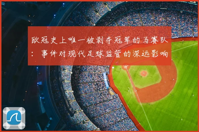 欧冠史上唯一被剥夺冠军的马赛队：事件对现代足球监管的深远影响
