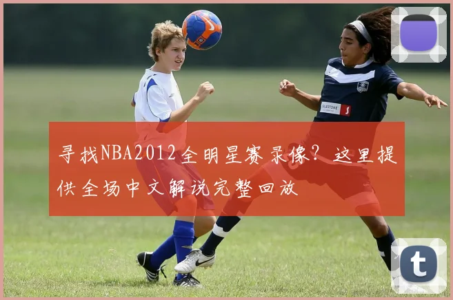 寻找NBA2012全明星赛录像？这里提供全场中文解说完整回放
